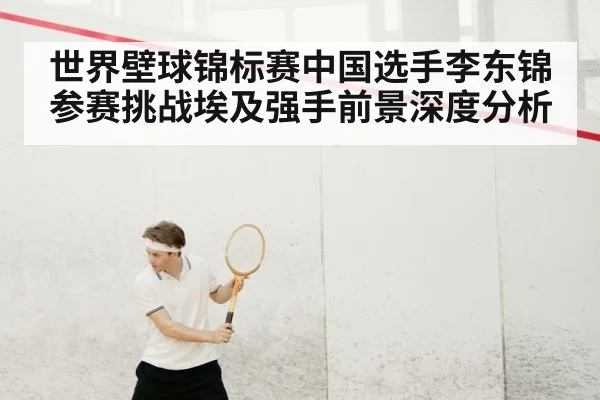 世界壁球锦标赛中国选手李东锦参赛挑战埃及强手前景深度分析