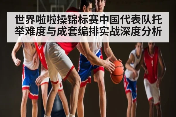 世界啦啦操锦标赛中国代表队托举难度与成套编排实战深度分析