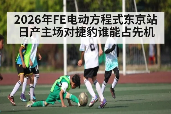 2026年FE电动方程式东京站日产主场对捷豹谁能占先机