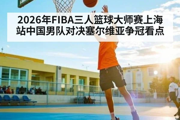 2026年FIBA三人篮球大师赛上海站中国男队对决塞尔维亚争冠看点