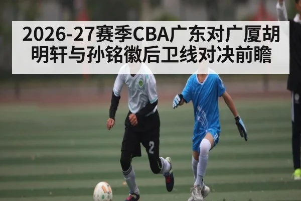 2026-27赛季CBA广东对广厦胡明轩与孙铭徽后卫线对决前瞻